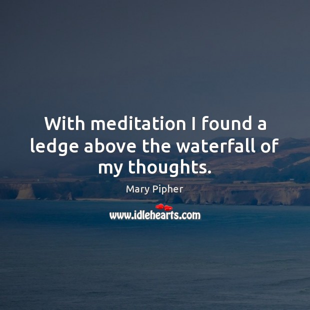 With meditation I found a ledge above the waterfall of my thoughts. Mary Pipher Picture Quote