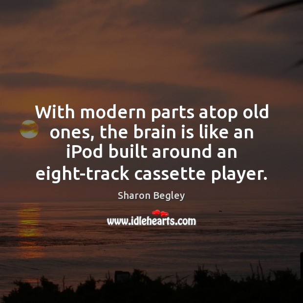 With modern parts atop old ones, the brain is like an iPod Sharon Begley Picture Quote