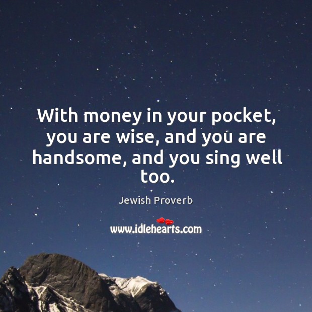 With money in your pocket, you are wise, and you are handsome, and you sing well too. Jewish Proverbs Image