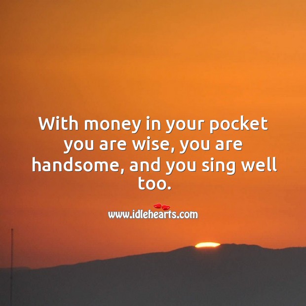 With money in your pocket you are wise, you are handsome, and you sing well too. Wise Quotes Image