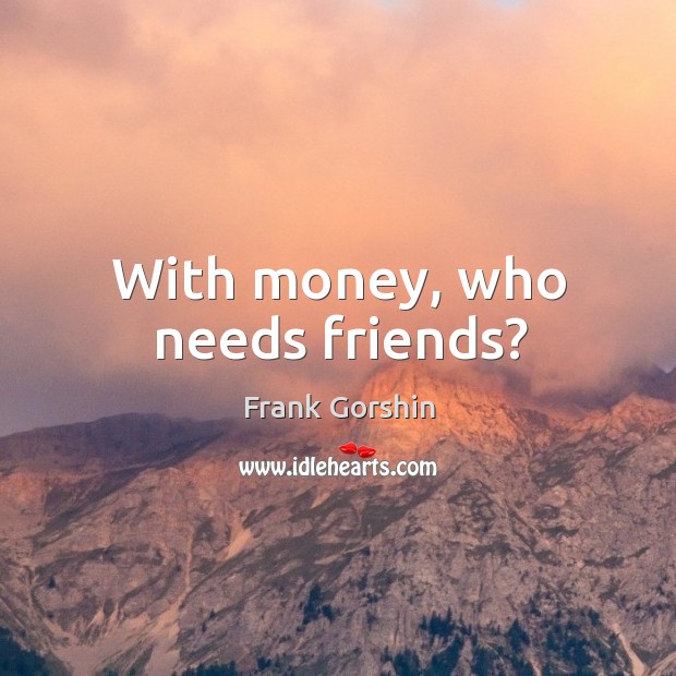 With money, who needs friends? Image