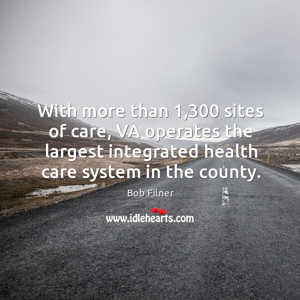 With more than 1,300 sites of care, va operates the largest integrated health care system in the county. Bob Filner Picture Quote