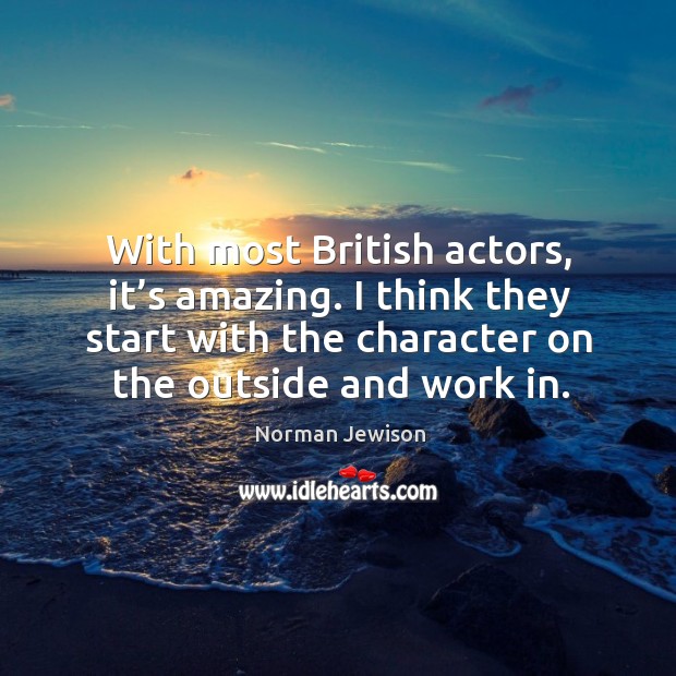 With most british actors, it’s amazing. I think they start with the character on the outside and work in. Image