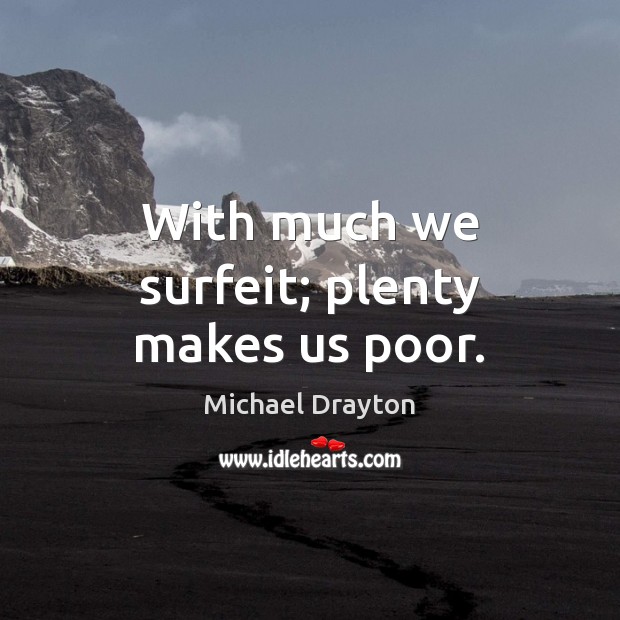 With much we surfeit; plenty makes us poor. Michael Drayton Picture Quote
