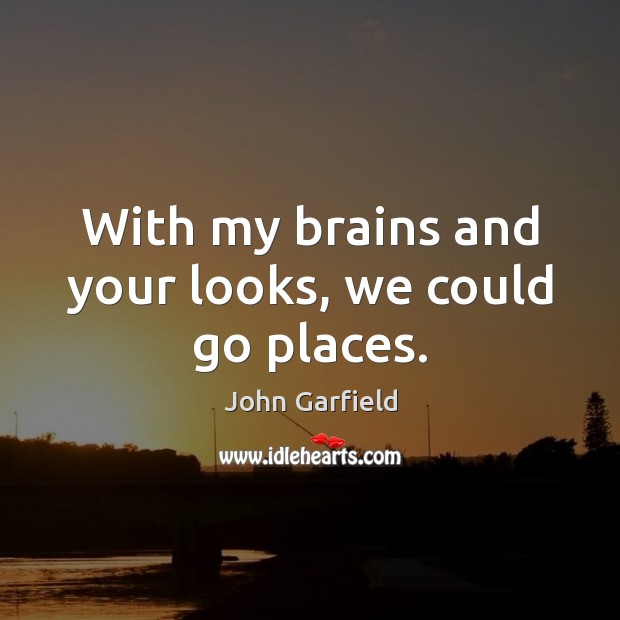 With my brains and your looks, we could go places. Image