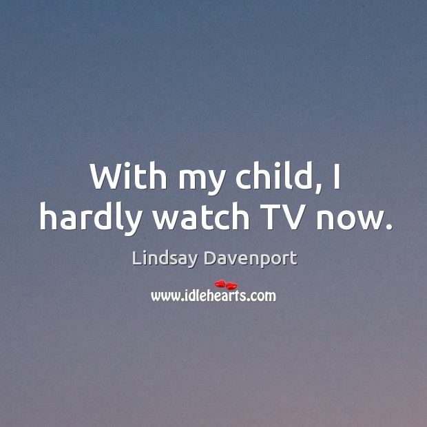 With my child, I hardly watch tv now. Image