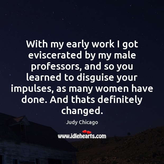 With my early work I got eviscerated by my male professors, and Judy Chicago Picture Quote