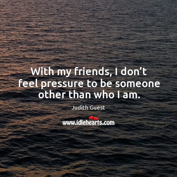 With my friends, I don’t feel pressure to be someone other than who I am. Image