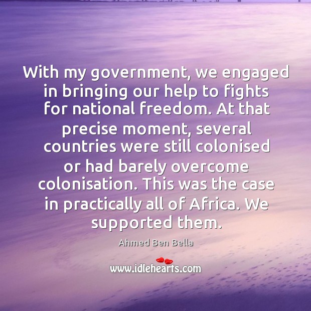 With my government, we engaged in bringing our help to fights for national freedom. Ahmed Ben Bella Picture Quote