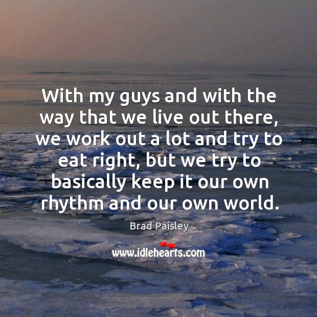 With my guys and with the way that we live out there, we work out a lot and try to eat right Brad Paisley Picture Quote