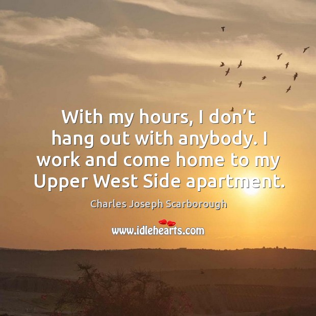 With my hours, I don’t hang out with anybody. I work and come home to my upper west side apartment. Charles Joseph Scarborough Picture Quote