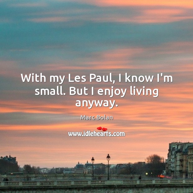 With my Les Paul, I know I’m small. But I enjoy living anyway. Marc Bolan Picture Quote