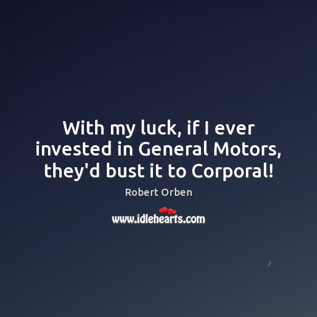 With my luck, if I ever invested in General Motors, they’d bust it to Corporal! Image