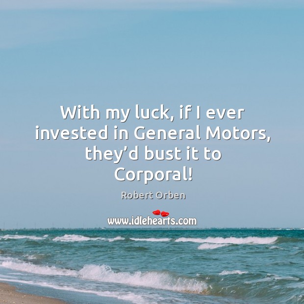 With my luck, if I ever invested in general motors, they’d bust it to corporal! Robert Orben Picture Quote