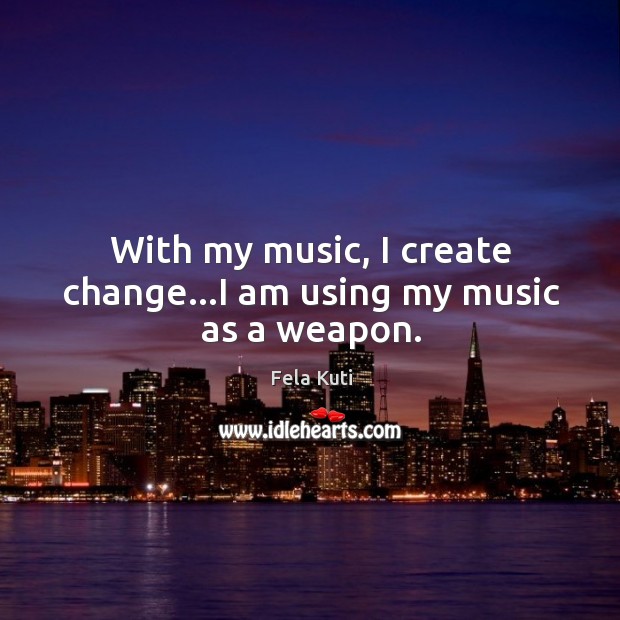 With my music, I create change…I am using my music as a weapon. Fela Kuti Picture Quote