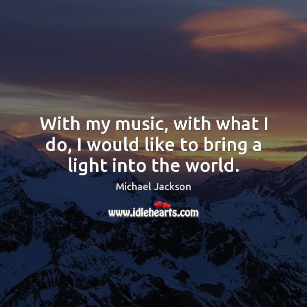 With my music, with what I do, I would like to bring a light into the world. Michael Jackson Picture Quote