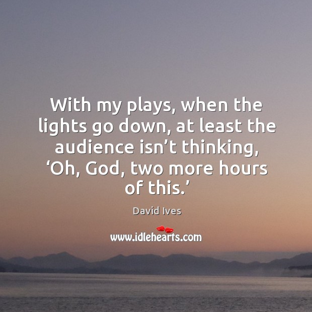 With my plays, when the lights go down, at least the audience isn’t thinking, ‘oh, God, two more hours of this.’ Image