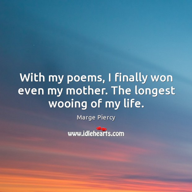 With my poems, I finally won even my mother. The longest wooing of my life. 
