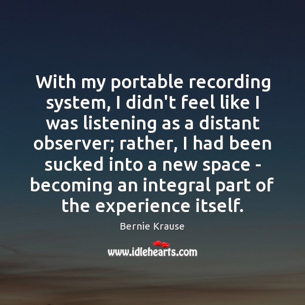 With my portable recording system, I didn’t feel like I was listening Bernie Krause Picture Quote