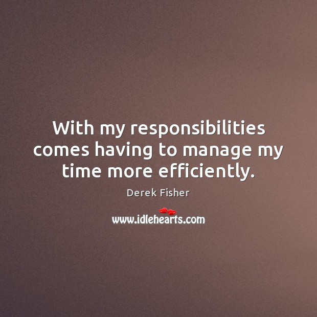 With my responsibilities comes having to manage my time more efficiently. Derek Fisher Picture Quote