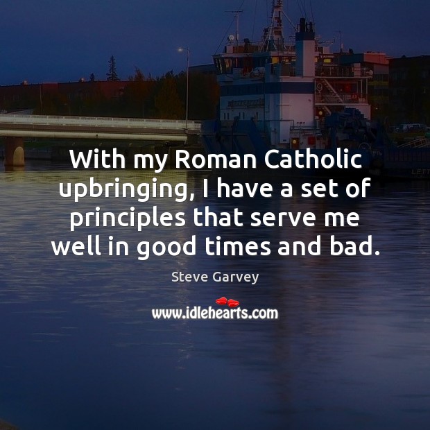 With my Roman Catholic upbringing, I have a set of principles that 