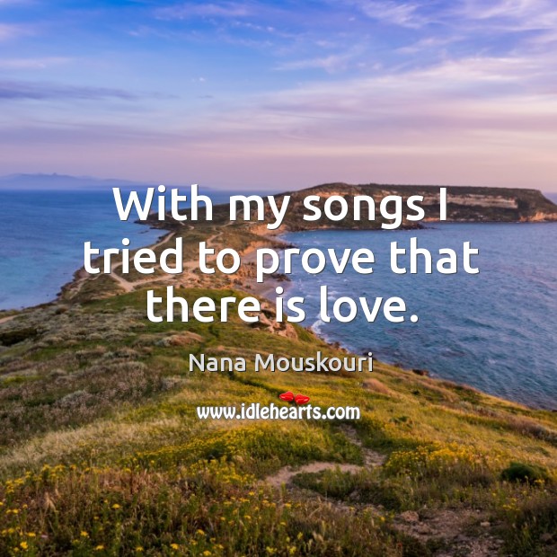 With my songs I tried to prove that there is love. Nana Mouskouri Picture Quote