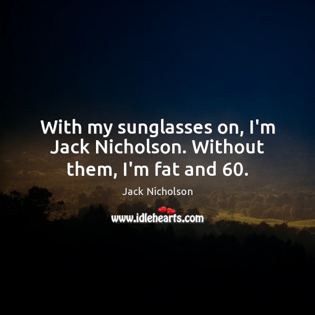 With my sunglasses on, I’m Jack Nicholson. Without them, I’m fat and 60. Jack Nicholson Picture Quote