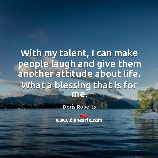 With my talent, I can make people laugh and give them another attitude about life. What a blessing that is for me. Doris Roberts Picture Quote