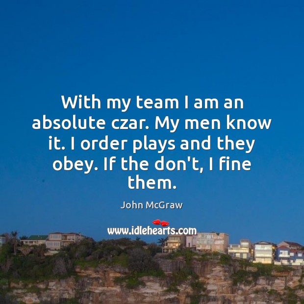 With my team I am an absolute czar. My men know it. John McGraw Picture Quote