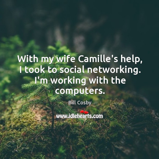 With my wife Camille’s help, I took to social networking. I’m working with the computers. Bill Cosby Picture Quote