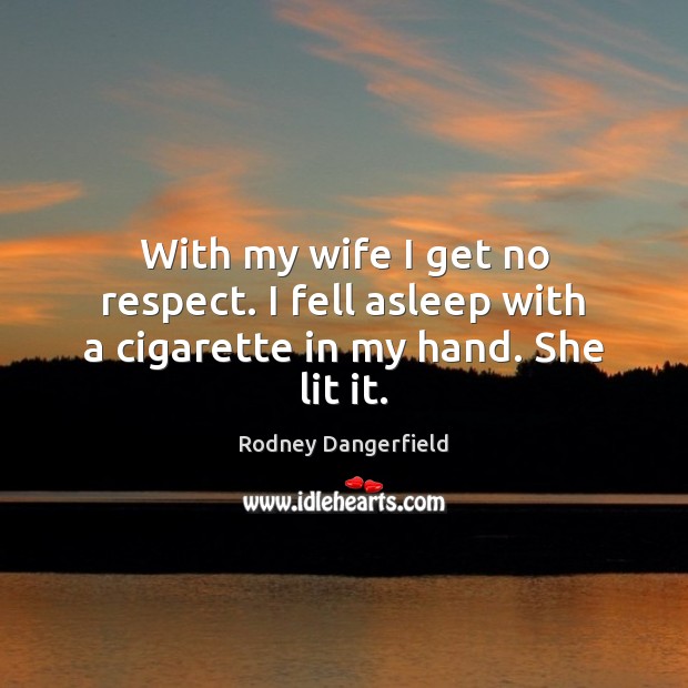 With my wife I get no respect. I fell asleep with a cigarette in my hand. She lit it. Rodney Dangerfield Picture Quote