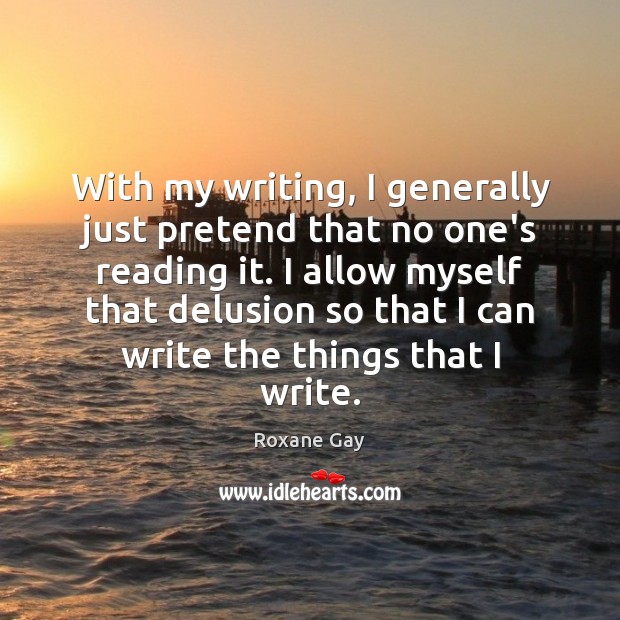 With my writing, I generally just pretend that no one’s reading it. Roxane Gay Picture Quote