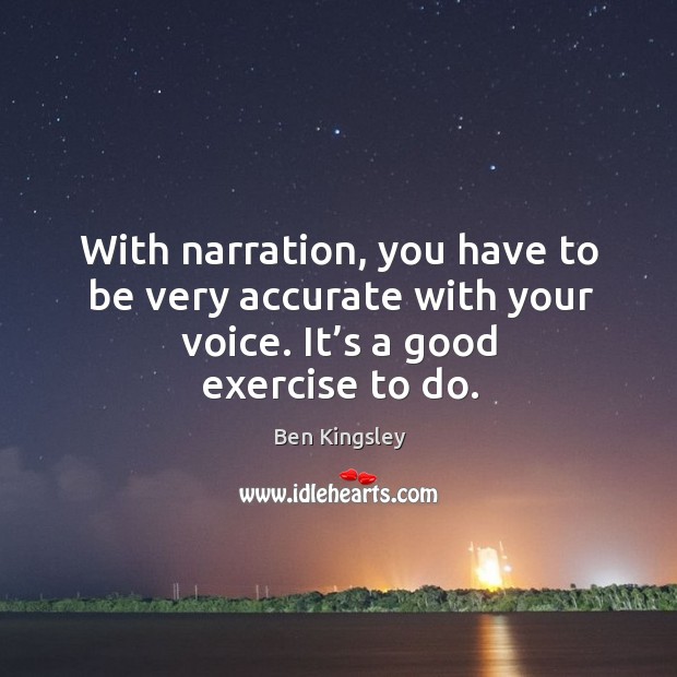 With narration, you have to be very accurate with your voice. It’s a good exercise to do. Image