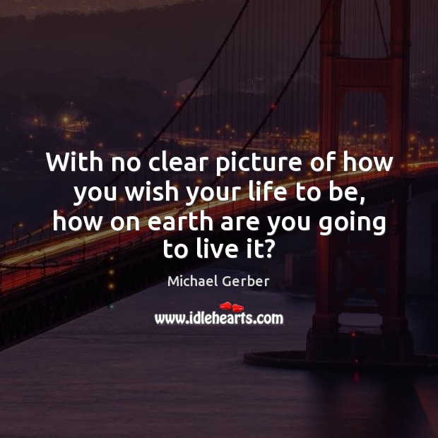 With no clear picture of how you wish your life to be, Michael Gerber Picture Quote