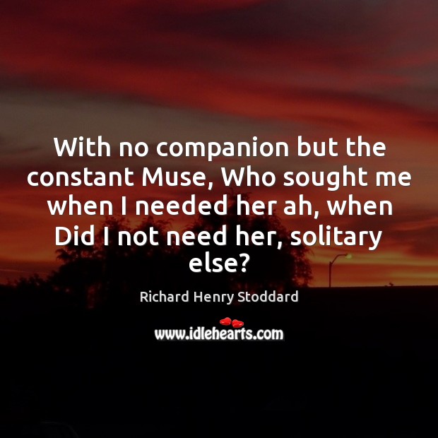 With no companion but the constant Muse, Who sought me when I Richard Henry Stoddard Picture Quote