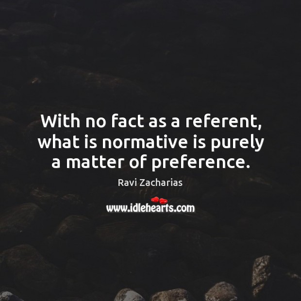With no fact as a referent, what is normative is purely a matter of preference. Ravi Zacharias Picture Quote