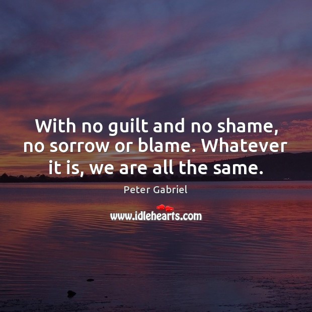 With no guilt and no shame, no sorrow or blame. Whatever it is, we are all the same. Guilt Quotes Image