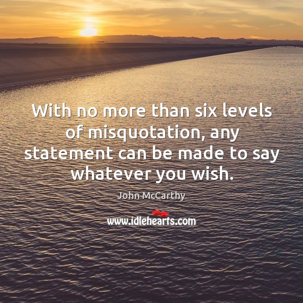 With no more than six levels of misquotation, any statement can be made to say whatever you wish. John McCarthy Picture Quote