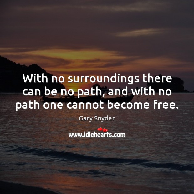With no surroundings there can be no path, and with no path one cannot become free. Image