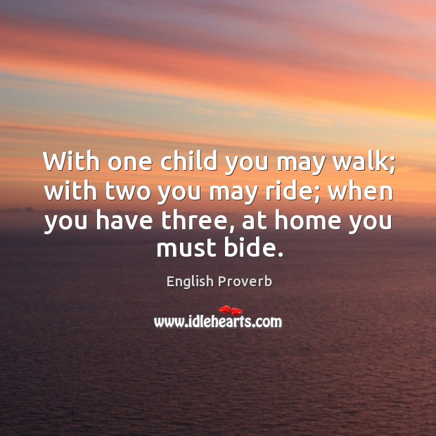 With one child you may walk; with two you may ride; when you have three, at home you must bide. English Proverbs Image