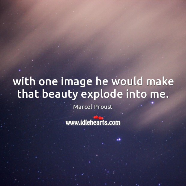 With one image he would make that beauty explode into me. Marcel Proust Picture Quote