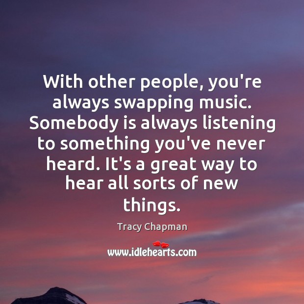 With other people, you’re always swapping music. Somebody is always listening to Tracy Chapman Picture Quote