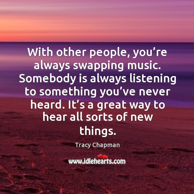With other people, you’re always swapping music. Somebody is always listening to something you’ve never heard. Image
