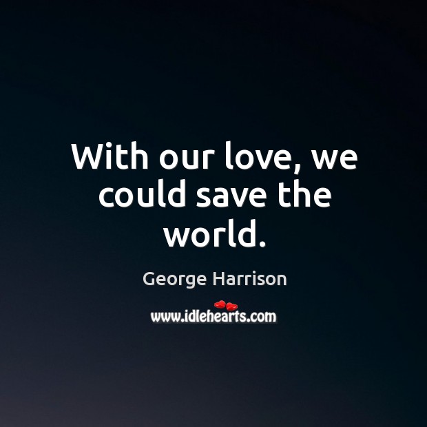 With our love, we could save the world. George Harrison Picture Quote