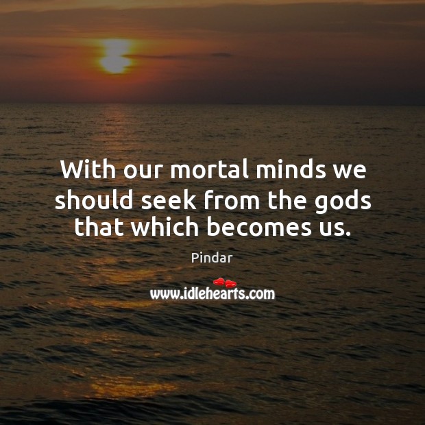With our mortal minds we should seek from the Gods that which becomes us. Pindar Picture Quote