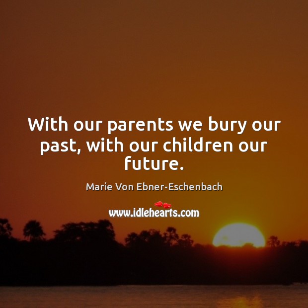 With our parents we bury our past, with our children our future. Marie Von Ebner-Eschenbach Picture Quote