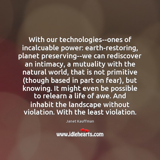 With our technologies–ones of incalcuable power: earth-restoring, planet preserving–we can rediscover an Image