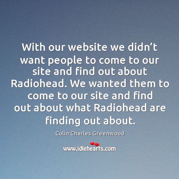 With our website we didn’t want people to come to our site and find out about radiohead. Colin Charles Greenwood Picture Quote
