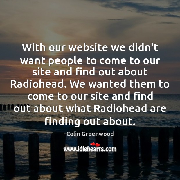 With our website we didn’t want people to come to our site Colin Greenwood Picture Quote