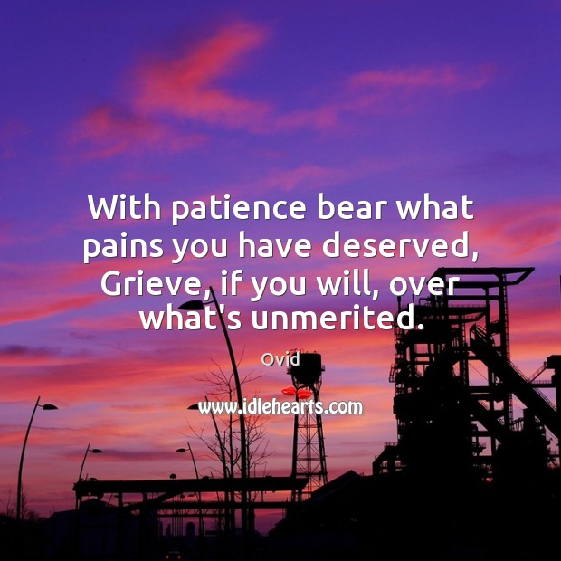 With patience bear what pains you have deserved, Grieve, if you will, Ovid Picture Quote